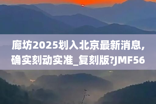 廊坊2025划入北京最新消息,确实刻动实准_复刻版?JMF56