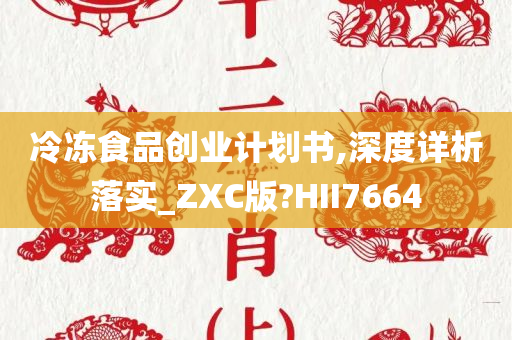 冷冻食品创业计划书,深度详析落实_ZXC版?HII7664