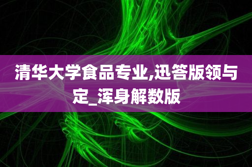 清华大学食品专业,迅答版领与定_浑身解数版