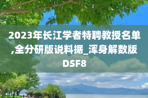 2023年长江学者特聘教授名单,全分研版说料据_浑身解数版DSF8