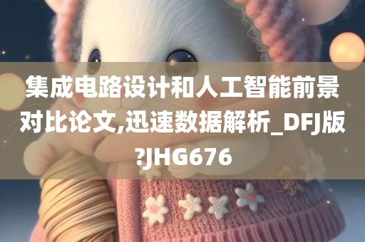 集成电路设计和人工智能前景对比论文,迅速数据解析_DFJ版?JHG676