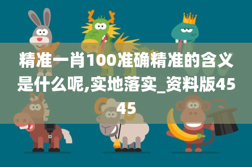 精准一肖100准确精准的含义是什么呢,实地落实_资料版4545