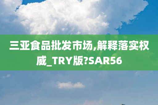 三亚食品批发市场,解释落实权威_TRY版?SAR56