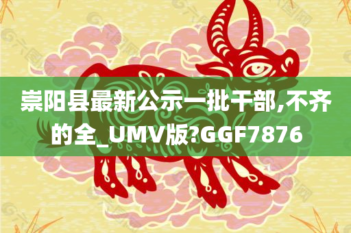 崇阳县最新公示一批干部,不齐的全_UMV版?GGF7876