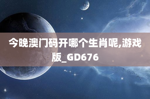 今晚澳门码开哪个生肖呢,游戏版_GD676