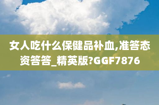 女人吃什么保健品补血,准答态资答答_精英版?GGF7876