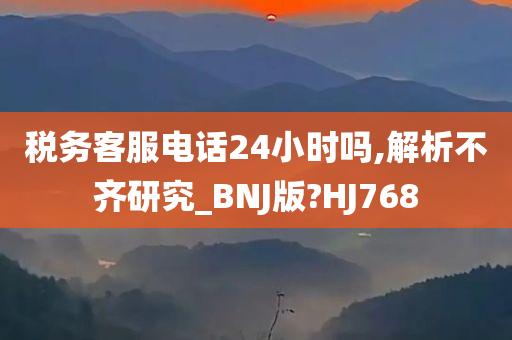 税务客服电话24小时吗,解析不齐研究_BNJ版?HJ768