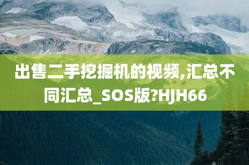 出售二手挖掘机的视频,汇总不同汇总_SOS版?HJH66