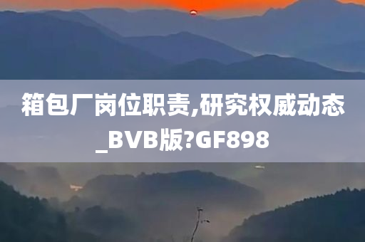 箱包厂岗位职责,研究权威动态_BVB版?GF898