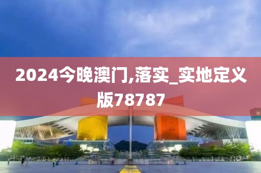 2024今晚澳门,落实_实地定义版78787