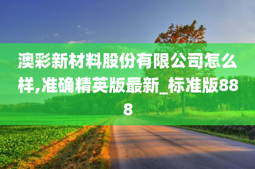 澳彩新材料股份有限公司怎么样,准确精英版最新_标准版888