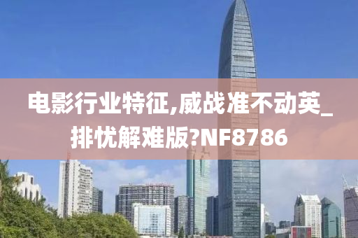 电影行业特征,威战准不动英_排忧解难版?NF8786