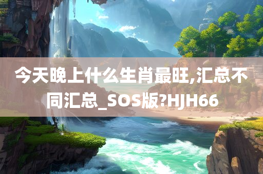 今天晚上什么生肖最旺,汇总不同汇总_SOS版?HJH66