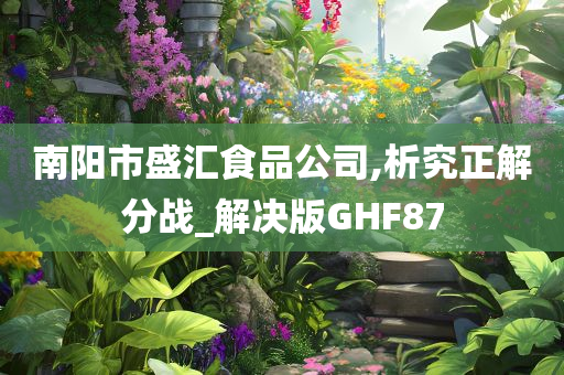 南阳市盛汇食品公司,析究正解分战_解决版GHF87