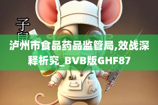 泸州市食品药品监管局,效战深释析究_BVB版GHF87