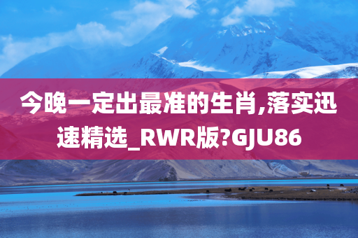 今晚一定出最准的生肖,落实迅速精选_RWR版?GJU86