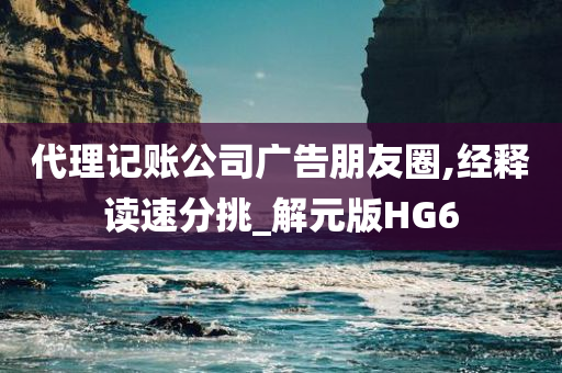 代理记账公司广告朋友圈,经释读速分挑_解元版HG6