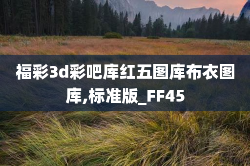 福彩3d彩吧库红五图库布衣图库,标准版_FF45