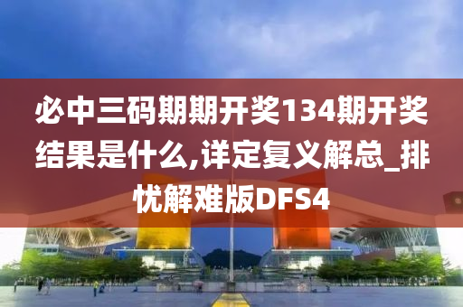 必中三码期期开奖134期开奖结果是什么,详定复义解总_排忧解难版DFS4