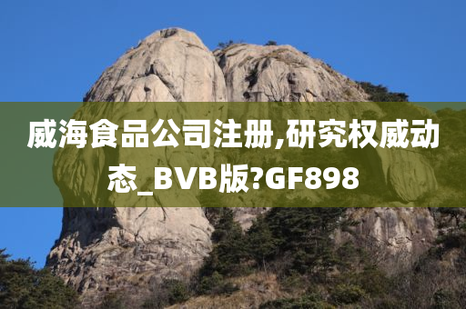 威海食品公司注册,研究权威动态_BVB版?GF898