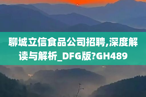 聊城立信食品公司招聘,深度解读与解析_DFG版?GH489