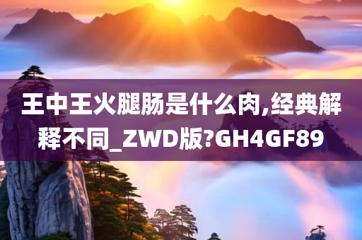 王中王火腿肠是什么肉,经典解释不同_ZWD版?GH4GF89