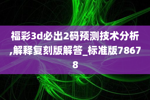 福彩3d必出2码预测技术分析,解释复刻版解答_标准版78678