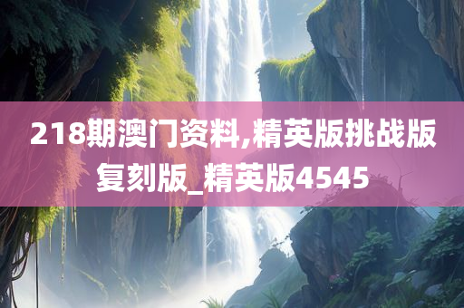 218期澳门资料,精英版挑战版复刻版_精英版4545