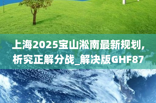 上海2025宝山淞南最新规划,析究正解分战_解决版GHF87