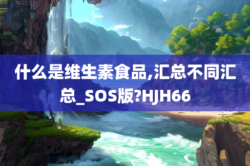 什么是维生素食品,汇总不同汇总_SOS版?HJH66