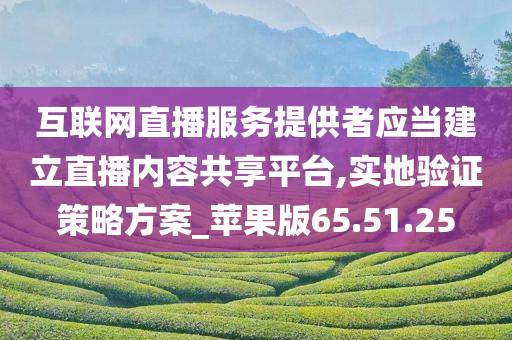 互联网直播服务提供者应当建立直播内容共享平台,实地验证策略方案_苹果版65.51.25