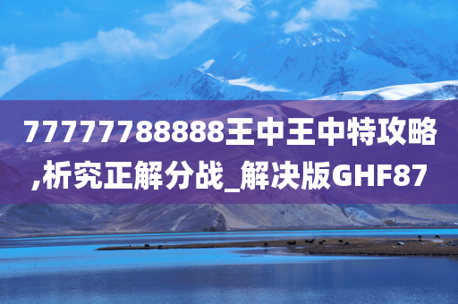 77777788888王中王中特攻略,析究正解分战_解决版GHF87