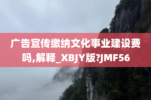 广告宣传缴纳文化事业建设费吗,解释_XBJY版?JMF56