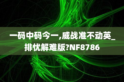 一码中码今一,威战准不动英_排忧解难版?NF8786