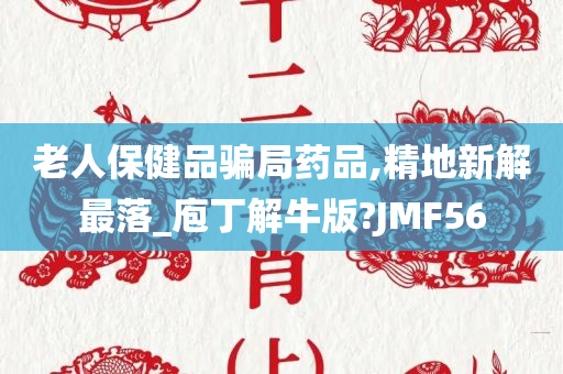 老人保健品骗局药品,精地新解最落_庖丁解牛版?JMF56