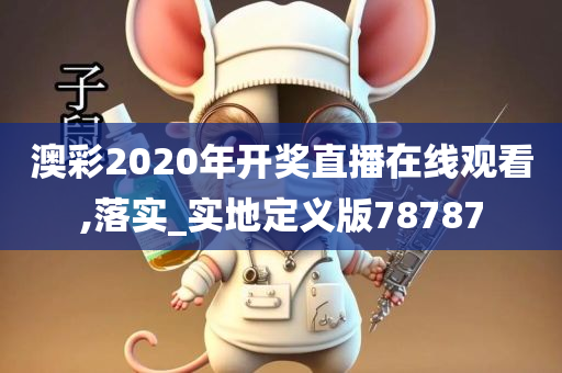 澳彩2020年开奖直播在线观看,落实_实地定义版78787