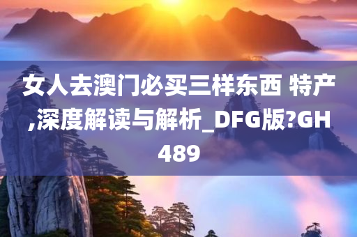 女人去澳门必买三样东西 特产,深度解读与解析_DFG版?GH489