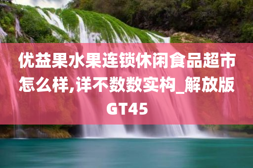 优益果水果连锁休闲食品超市怎么样,详不数数实构_解放版GT45