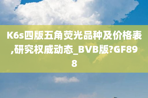 K6s四版五角荧光品种及价格表,研究权威动态_BVB版?GF898