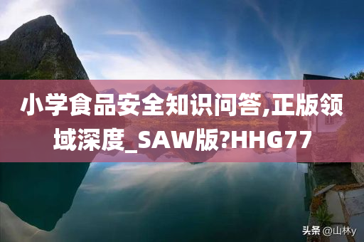 小学食品安全知识问答,正版领域深度_SAW版?HHG77