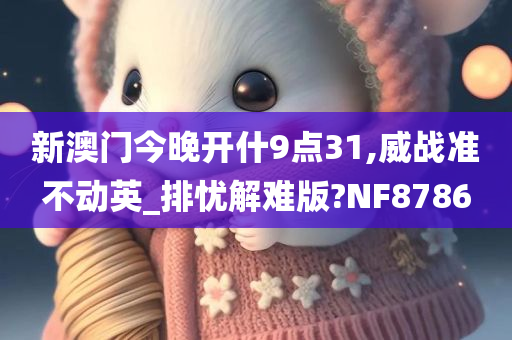 新澳门今晚开什9点31,威战准不动英_排忧解难版?NF8786