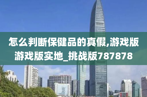 怎么判断保健品的真假,游戏版游戏版实地_挑战版787878