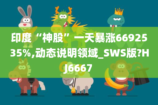 印度“神股”一天暴涨6692535%,动态说明领域_SWS版?HJ6667