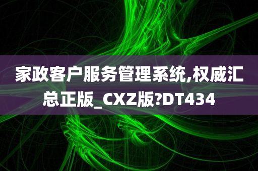 家政客户服务管理系统,权威汇总正版_CXZ版?DT434