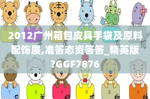 2012广州箱包皮具手袋及原料配饰展,准答态资答答_精英版?GGF7876