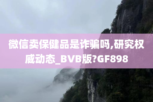 微信卖保健品是诈骗吗,研究权威动态_BVB版?GF898