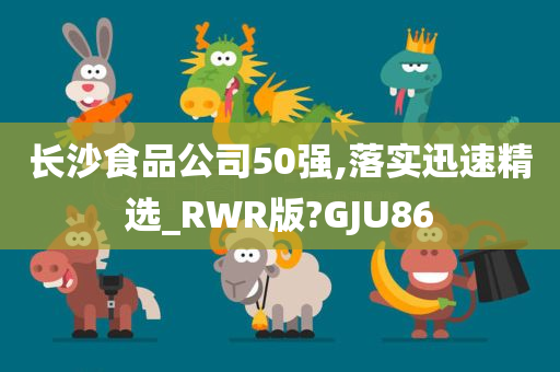 长沙食品公司50强,落实迅速精选_RWR版?GJU86