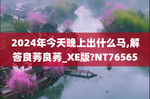 2024年今天晚上出什么马,解答良莠良莠_XE版?NT76565