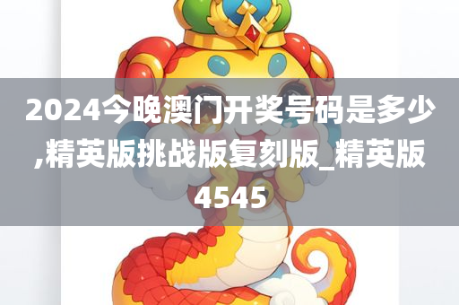 2024今晚澳门开奖号码是多少,精英版挑战版复刻版_精英版4545