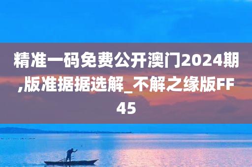 精准一码免费公开澳门2024期,版准据据选解_不解之缘版FF45